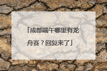 成都端午哪里有龙舟赛？回复来了