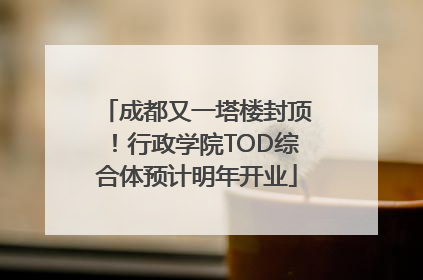 成都又一塔楼封顶！行政学院TOD综合体预计明年开业