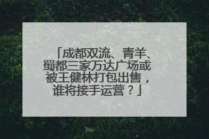 成都双流、青羊、蜀都三家万达广场或被王健林打包出售，谁将接手运营？