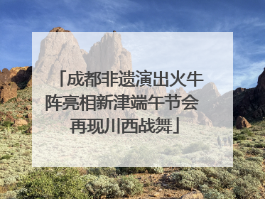 成都非遗演出火牛阵亮相新津端午节会 再现川西战舞