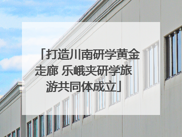 打造川南研学黄金走廊 乐峨夹研学旅游共同体成立