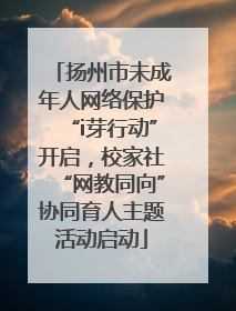 扬州市未成年人网络保护“i芽行动”开启，校家社“网教同向”协同育人主题活动启动