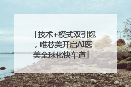 技术+模式双引爆，唯芯美开启AI医美全球化快车道