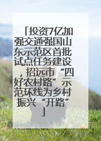 投资7亿加强交通强国山东示范区首批试点任务建设，招远市“四好农村路”示范环线为乡村振兴“开路”