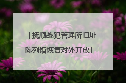抚顺战犯管理所旧址陈列馆恢复对外开放