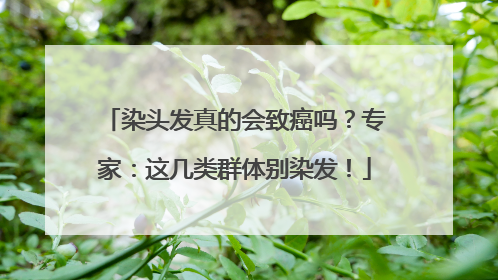 染头发真的会致癌吗？专家：这几类群体别染发！