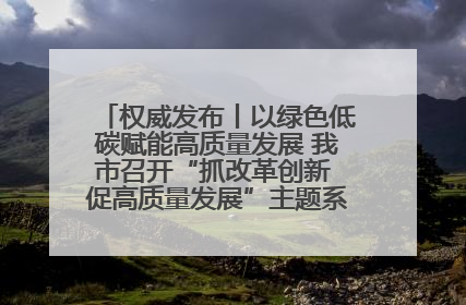 权威发布丨以绿色低碳赋能高质量发展 我市召开“抓改革创新 促高质量发展”主题系列新闻发布会第七场