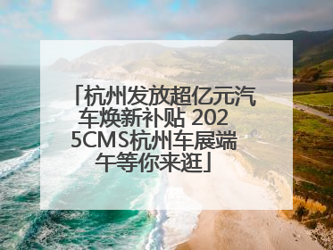 杭州发放超亿元汽车焕新补贴 2025CMS杭州车展端午等你来逛