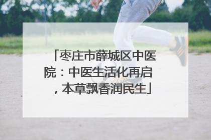 枣庄市薛城区中医院：中医生活化再启，本草飘香润民生