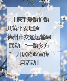 携手爱路护路 共筑平安坦途——德州市交通运输局联动 “一路多方” 开展路政宣传月活动