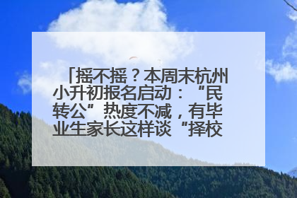 摇不摇？本周末杭州小升初报名启动：“民转公”热度不减，有毕业生家长这样谈“择校真相”……
