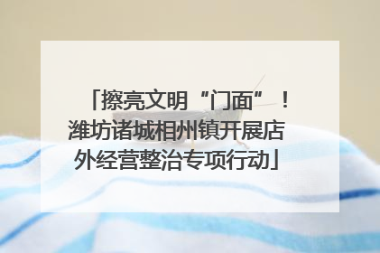 擦亮文明“门面”！潍坊诸城相州镇开展店外经营整治专项行动