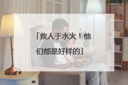 救人于水火！他们都是好样的