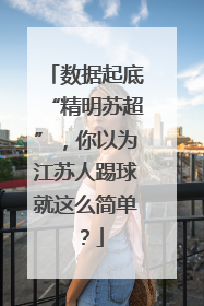 数据起底“精明苏超”，你以为江苏人踢球就这么简单？