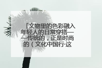 文物里的色彩融入年轻人的日常穿搭——传统的，正是时尚的（文化中国行·这些美 很中国）