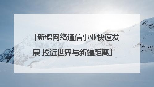 新疆网络通信事业快速发展 拉近世界与新疆距离