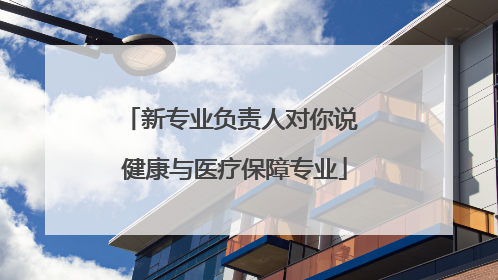 新专业负责人对你说 健康与医疗保障专业