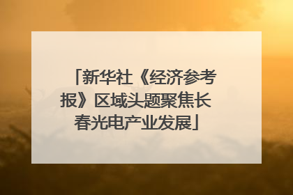 新华社《经济参考报》区域头题聚焦长春光电产业发展
