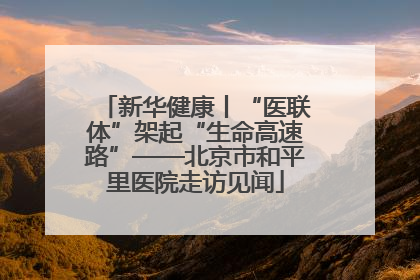 新华健康丨“医联体”架起“生命高速路”——北京市和平里医院走访见闻