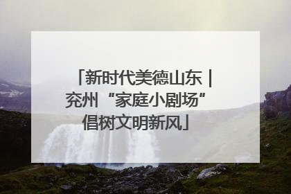 新时代美德山东｜兖州“家庭小剧场”倡树文明新风