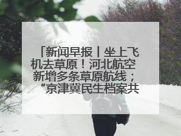 新闻早报丨坐上飞机去草原！河北航空新增多条草原航线；“京津冀民生档案共享利用平台”上线试运行>>
