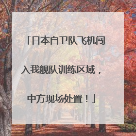 日本自卫队飞机闯入我舰队训练区域，中方现场处置！