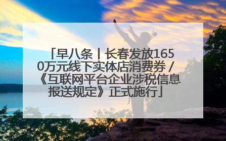 早八条丨长春发放1650万元线下实体店消费券／《互联网平台企业涉税信息报送规定》正式施行