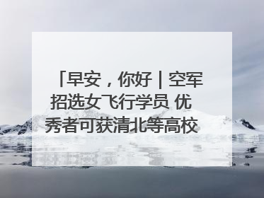 早安，你好｜空军招选女飞行学员 优秀者可获清北等高校“双学籍”