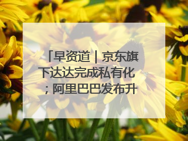 早资道｜京东旗下达达完成私有化；阿里巴巴发布升级版Qwen3