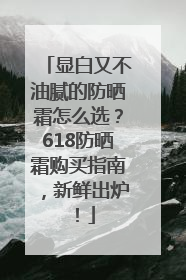 显白又不油腻的防晒霜怎么选？618防晒霜购买指南，新鲜出炉！