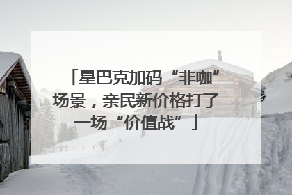 星巴克加码“非咖”场景，亲民新价格打了一场“价值战”