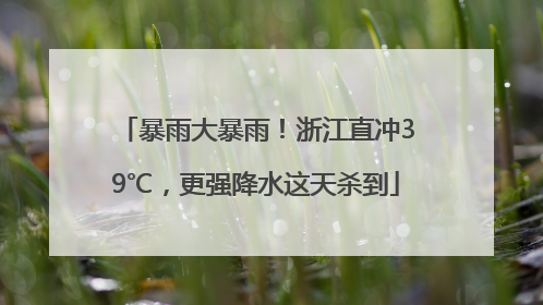 暴雨大暴雨！浙江直冲39℃，更强降水这天杀到
