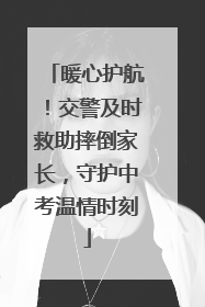 暖心护航！交警及时救助摔倒家长，守护中考温情时刻