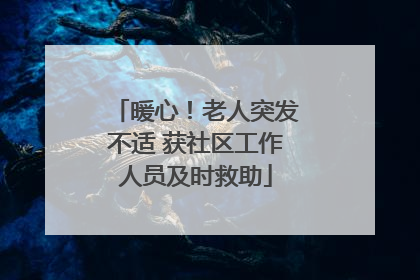 暖心！老人突发不适 获社区工作人员及时救助