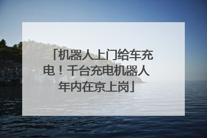 机器人上门给车充电！千台充电机器人年内在京上岗