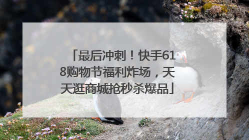最后冲刺！快手618购物节福利炸场，天天逛商城抢秒杀爆品
