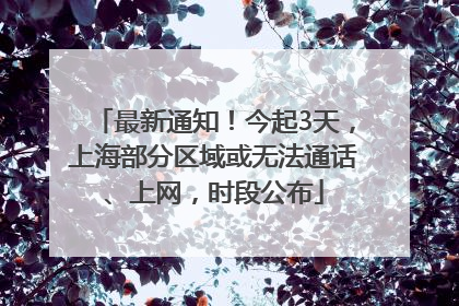 最新通知！今起3天，上海部分区域或无法通话、上网，时段公布