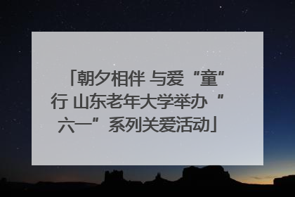 朝夕相伴 与爱“童”行 山东老年大学举办“六一”系列关爱活动