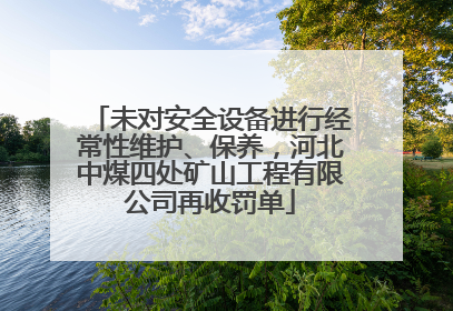 未对安全设备进行经常性维护、保养，河北中煤四处矿山工程有限公司再收罚单