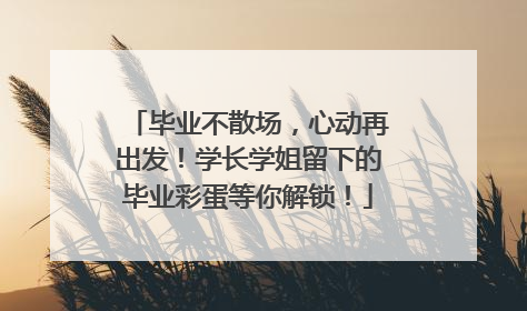 毕业不散场，心动再出发！学长学姐留下的毕业彩蛋等你解锁！