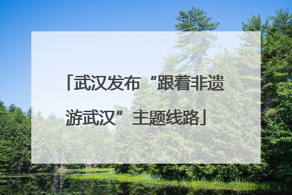 武汉发布“跟着非遗游武汉”主题线路
