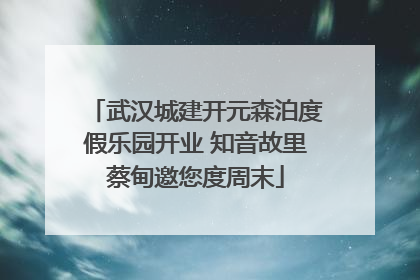 武汉城建开元森泊度假乐园开业 知音故里蔡甸邀您度周末
