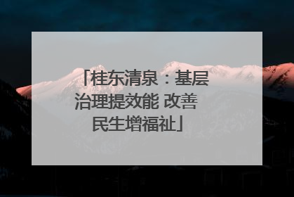 桂东清泉：基层治理提效能 改善民生增福祉