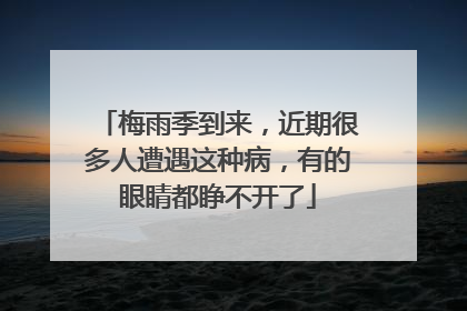 梅雨季到来，近期很多人遭遇这种病，有的眼睛都睁不开了