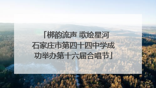 梆韵流声 歌绘星河 石家庄市第四十四中学成功举办第十六届合唱节
