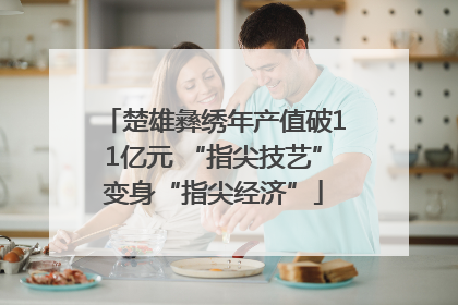 楚雄彝绣年产值破11亿元 “指尖技艺”变身“指尖经济”