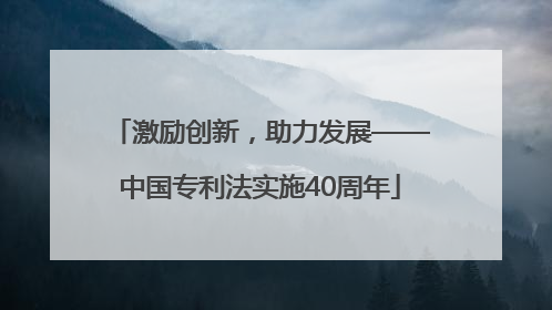 激励创新，助力发展——中国专利法实施40周年