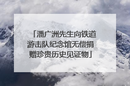潘广洲先生向铁道游击队纪念馆无偿捐赠珍贵历史见证物