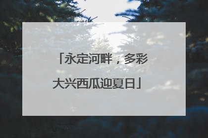 永定河畔，多彩大兴西瓜迎夏日