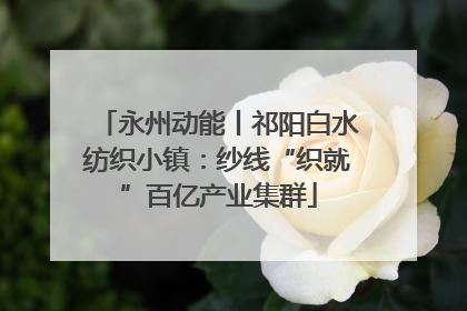永州动能丨祁阳白水纺织小镇：纱线“织就”百亿产业集群